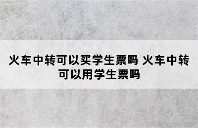 火车中转可以买学生票吗 火车中转可以用学生票吗